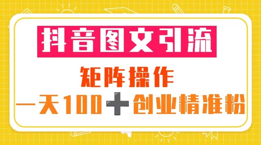 抖音图文引流 矩阵操作 一天100+创业精准粉（5节视频课+素材模板）创富副业网-网创项目资源站-副业项目-创业项目-搞钱项目创富副业网