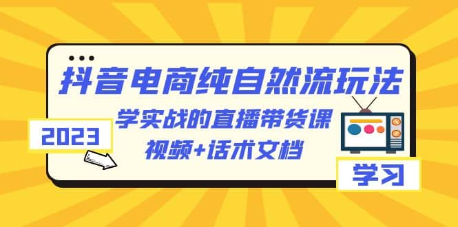2023抖音电商·纯自然流玩法：学实战的直播带货课，视频+话术文档创富副业网-网创项目资源站-副业项目-创业项目-搞钱项目创富副业网