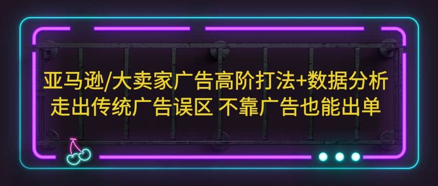 亚马逊/大卖家广告高阶打法+数据分析，走出传统广告误区 不靠广告也能出单创富副业网-网创项目资源站-副业项目-创业项目-搞钱项目创富副业网
