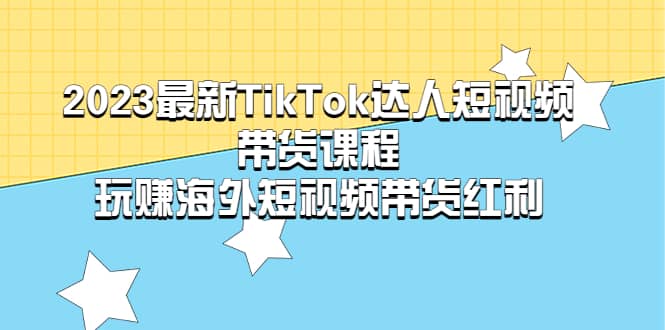 2023最新TikTok·达人短视频带货课程，玩赚海外短视频带货·红利创富副业网-网创项目资源站-副业项目-创业项目-搞钱项目创富副业网