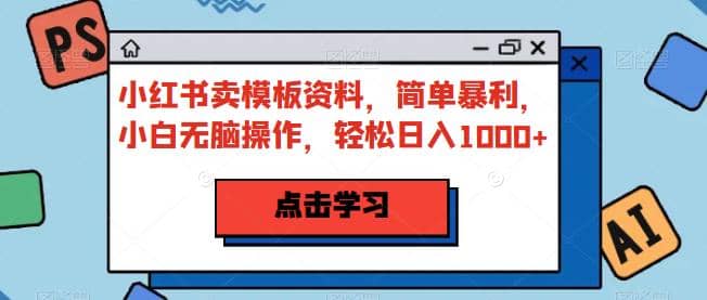 小红书卖模板资料，简单暴利，小白无脑操作，轻松日入1000+【揭秘】创富副业网-网创项目资源站-副业项目-创业项目-搞钱项目创富副业网