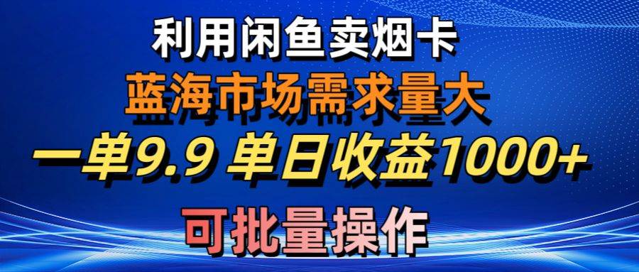 利用咸鱼卖烟卡，蓝海市场需求量大，一单9.9单日收益1000+，可批量操作创富副业网-网创项目资源站-副业项目-创业项目-搞钱项目创富副业网