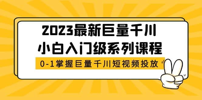 2023最新巨量千川小白入门级系列课程，从0-1掌握巨量千川短视频投放创富副业网-网创项目资源站-副业项目-创业项目-搞钱项目创富副业网