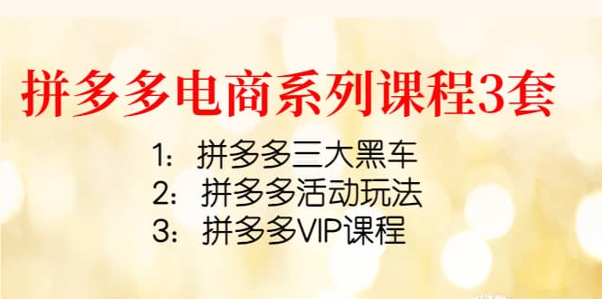 拼多多电商系列课程3套：拼多多三大黑车+拼多多活动玩法+拼多多VIP课程创富副业网-网创项目资源站-副业项目-创业项目-搞钱项目创富副业网