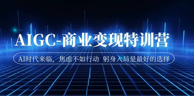 AIGC-商业变现特训营 AI时代来临，焦虑不如行动 躬身入局是最好的选择创富副业网-网创项目资源站-副业项目-创业项目-搞钱项目创富副业网