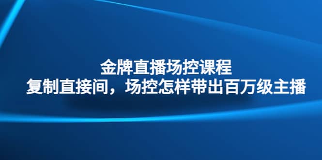金牌直播场控课程：复制直接间，场控如何带出百万级主播创富副业网-网创项目资源站-副业项目-创业项目-搞钱项目创富副业网