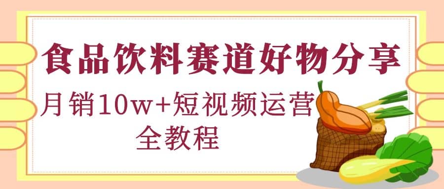 食品饮料赛道好物分享，短视频运营全教程创富副业网-网创项目资源站-副业项目-创业项目-搞钱项目创富副业网