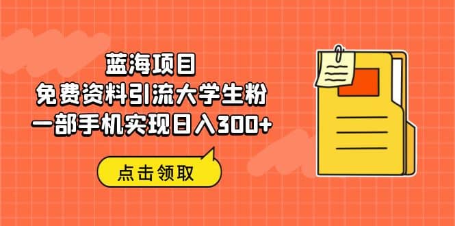 蓝海项目，免费资料引流大学生粉一部手机实现日入300+创富副业网-网创项目资源站-副业项目-创业项目-搞钱项目创富副业网