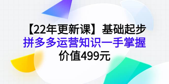 【22年更新课】基础起步，拼多多运营知识一手掌握，价值499元创富副业网-网创项目资源站-副业项目-创业项目-搞钱项目创富副业网