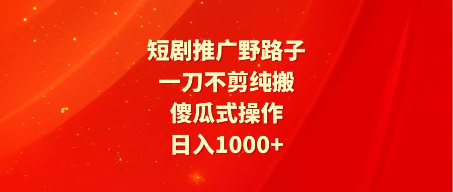 短剧推广野路子，一刀不剪纯搬运，傻瓜式操作，日入1000+创富副业网-网创项目资源站-副业项目-创业项目-搞钱项目创富副业网