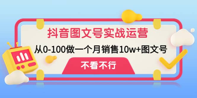 抖音图文号实战运营教程：从0-100做一个月销售10w+图文号创富副业网-网创项目资源站-副业项目-创业项目-搞钱项目创富副业网