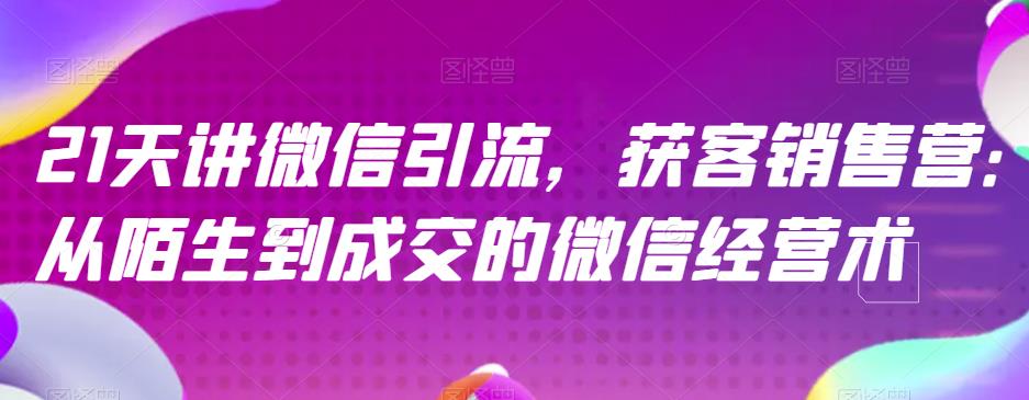 21天讲微信引流获客销售营，从陌生到成交的微信经营术创富副业网-网创项目资源站-副业项目-创业项目-搞钱项目创富副业网