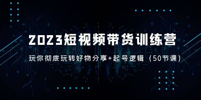 2023短视频带货训练营：带你彻底玩转好物分享+起号逻辑（50节课）创富副业网-网创项目资源站-副业项目-创业项目-搞钱项目创富副业网