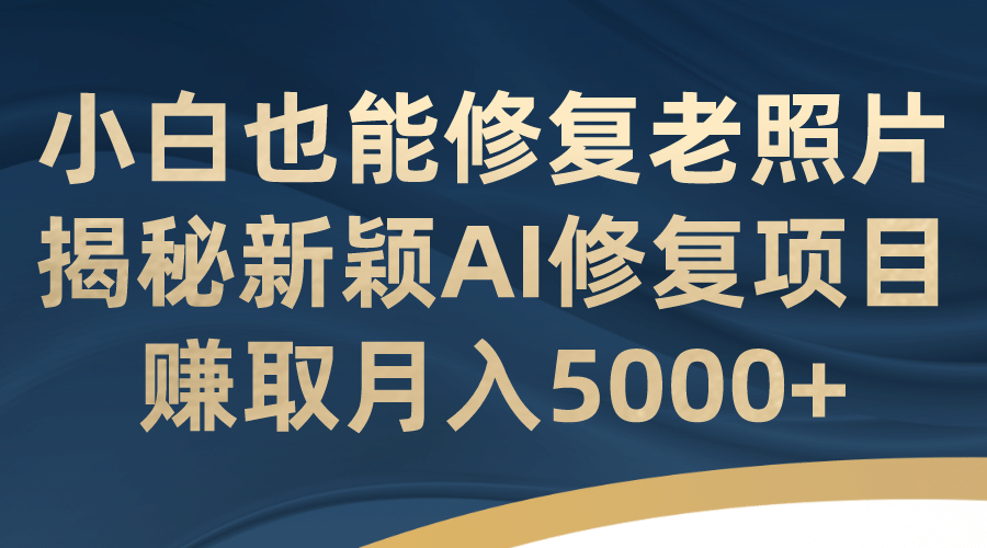 小白也能修复老照片！揭秘新颖AI修复项目，赚取月入5000+创富副业网-网创项目资源站-副业项目-创业项目-搞钱项目创富副业网
