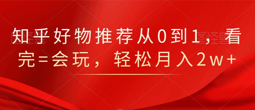 知乎好物推荐从0到1，看完=会玩，轻松月入2w+创富副业网-网创项目资源站-副业项目-创业项目-搞钱项目创富副业网
