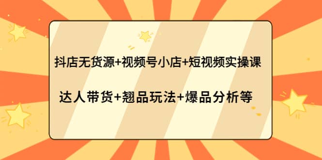 抖店无货源+视频号小店+短视频实操课：达人带货+翘品玩法+爆品分析等创富副业网-网创项目资源站-副业项目-创业项目-搞钱项目创富副业网