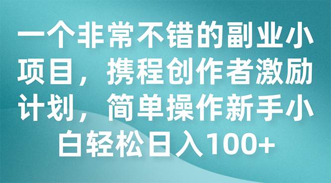 一个非常不错的副业小项目，携程创作者激励计划，简单操作新手小白日入100+创富副业网-网创项目资源站-副业项目-创业项目-搞钱项目创富副业网