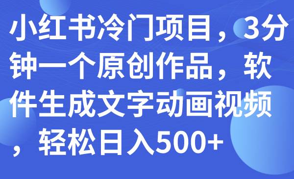 小红书冷门项目，3分钟一个原创作品，软件生成文字动画视频，轻松日入500+创富副业网-网创项目资源站-副业项目-创业项目-搞钱项目创富副业网
