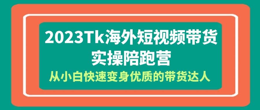 2023-Tk海外短视频带货-实操陪跑营，从小白快速变身优质的带货达人创富副业网-网创项目资源站-副业项目-创业项目-搞钱项目创富副业网