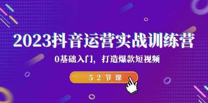 2023抖音运营实战训练营，0基础入门，打造爆款短视频（52节课）创富副业网-网创项目资源站-副业项目-创业项目-搞钱项目创富副业网
