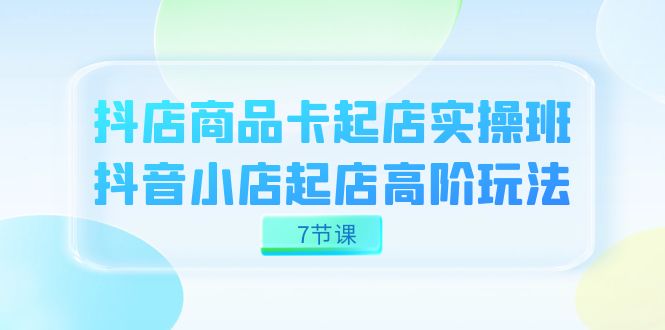 抖店-商品卡起店实战班，抖音小店起店高阶玩法（7节课）创富副业网-网创项目资源站-副业项目-创业项目-搞钱项目创富副业网
