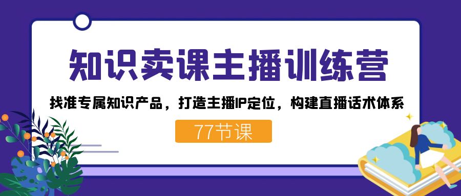 知识卖课主播训练营：找准专属知识产品，打造主播IP定位，构建直播话术体系创富副业网-网创项目资源站-副业项目-创业项目-搞钱项目创富副业网