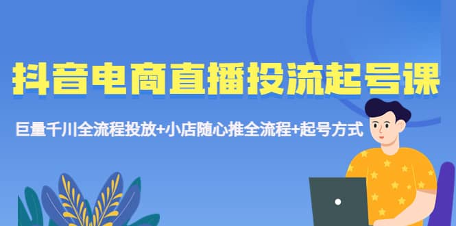 抖音电商直播投流起号课程 巨量千川全流程投放+小店随心推全流程+起号方式创富副业网-网创项目资源站-副业项目-创业项目-搞钱项目创富副业网