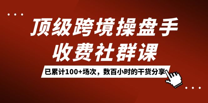 顶级跨境操盘手收费社群课：已累计100+场次，数百小时的干货分享！创富副业网-网创项目资源站-副业项目-创业项目-搞钱项目创富副业网