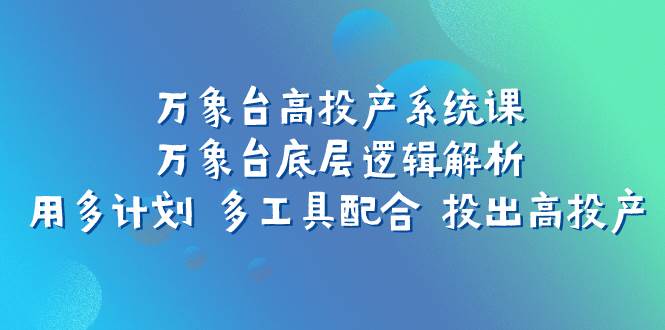 万象台高投产系统课：万象台底层逻辑解析 用多计划 多工具配合 投出高投产创富副业网-网创项目资源站-副业项目-创业项目-搞钱项目创富副业网