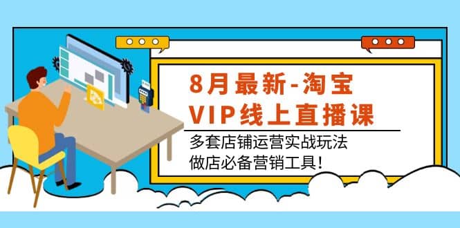 8月最新-淘宝VIP线上直播课：多套店铺运营实战玩法，做店必备营销工具创富副业网-网创项目资源站-副业项目-创业项目-搞钱项目创富副业网