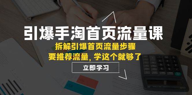 引爆-手淘首页流量课：拆解引爆首页流量步骤，要推荐流量，学这个就够了创富副业网-网创项目资源站-副业项目-创业项目-搞钱项目创富副业网