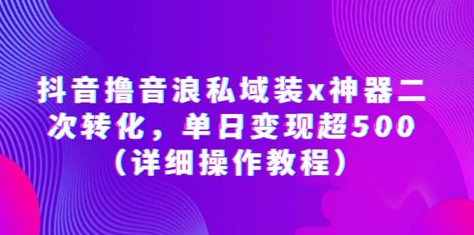 抖音撸音浪私域装x神器二次转化，单日变现超500（详细操作教程）创富副业网-网创项目资源站-副业项目-创业项目-搞钱项目创富副业网