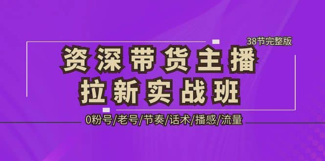 资深·带货主播拉新实战班，0粉号/老号/节奏/话术/播感/流量-38节完整版创富副业网-网创项目资源站-副业项目-创业项目-搞钱项目创富副业网