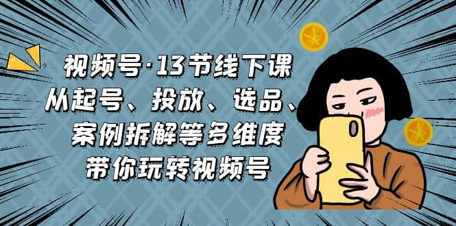 视频号·13节线下课，从起号、投放、选品、案例拆解等多维度带你玩转视频号创富副业网-网创项目资源站-副业项目-创业项目-搞钱项目创富副业网