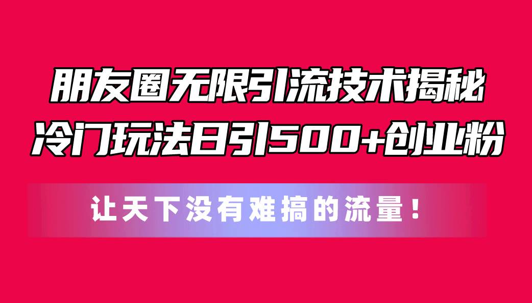 朋友圈无限引流技术揭秘，一个冷门玩法日引500+创业粉，让天下没有难搞…创富副业网-网创项目资源站-副业项目-创业项目-搞钱项目创富副业网