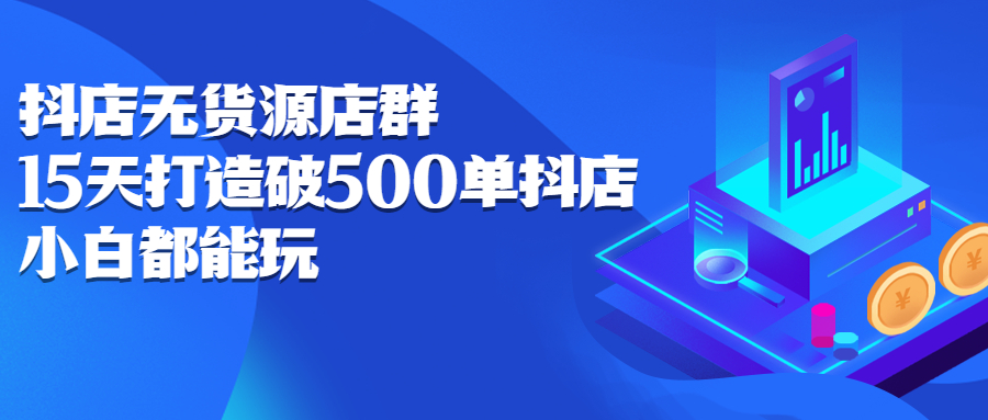 抖店无货源店群，15天打造破500单抖店无货源店群玩法创富副业网-网创项目资源站-副业项目-创业项目-搞钱项目创富副业网