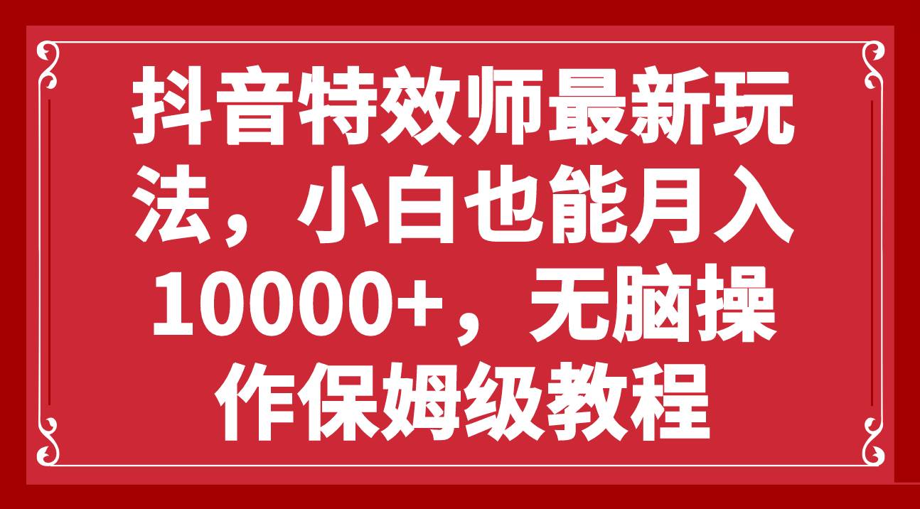 抖音特效师最新玩法，小白也能月入10000+，无脑操作保姆级教程创富副业网-网创项目资源站-副业项目-创业项目-搞钱项目创富副业网