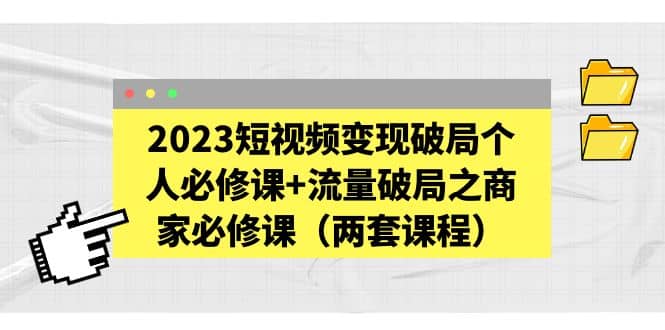 2023短视频变现破局个人必修课+流量破局之商家必修课（两套课程）创富副业网-网创项目资源站-副业项目-创业项目-搞钱项目创富副业网