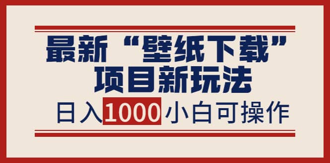最新“壁纸下载”项目新玩法，小白零基础照抄也能日入1000+创富副业网-网创项目资源站-副业项目-创业项目-搞钱项目创富副业网