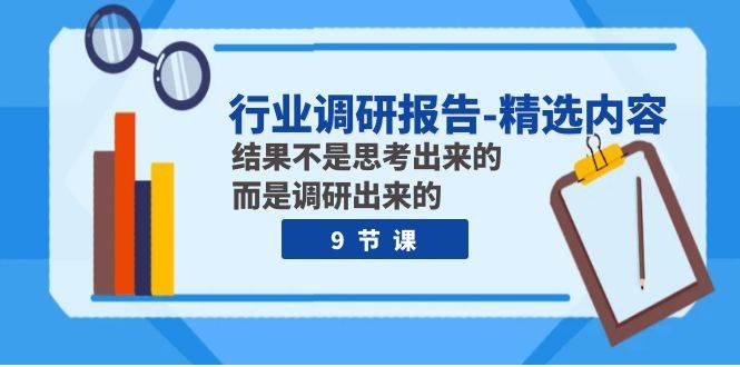 行业调研报告-精选内容：结果不是思考出来的 而是调研出来的（9节课）创富副业网-网创项目资源站-副业项目-创业项目-搞钱项目创富副业网