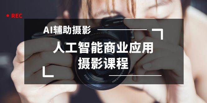 2024年AI辅助摄影人工智能商业应用摄影课程（37节课）创富副业网-网创项目资源站-副业项目-创业项目-搞钱项目创富副业网
