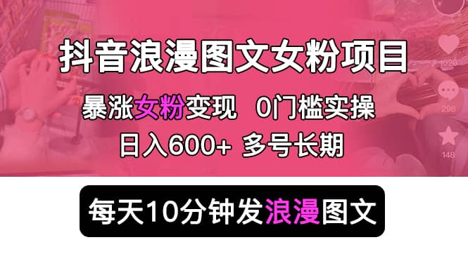 抖音浪漫图文暴力涨女粉项目 简单0门槛 每天10分钟发图文 日入600+长期多号创富副业网-网创项目资源站-副业项目-创业项目-搞钱项目创富副业网