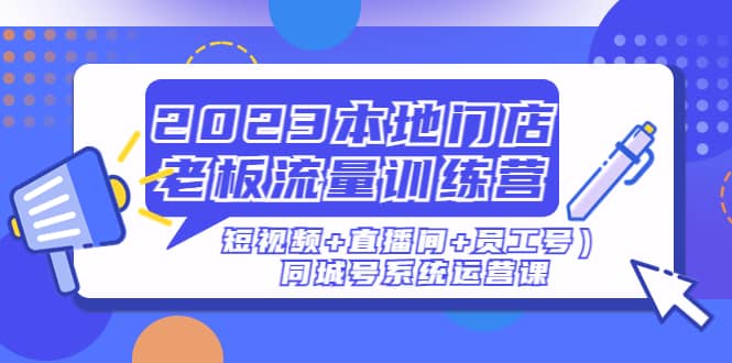 2023本地门店老板流量训练营（短视频+直播间+员工号）同城号系统运营课创富副业网-网创项目资源站-副业项目-创业项目-搞钱项目创富副业网