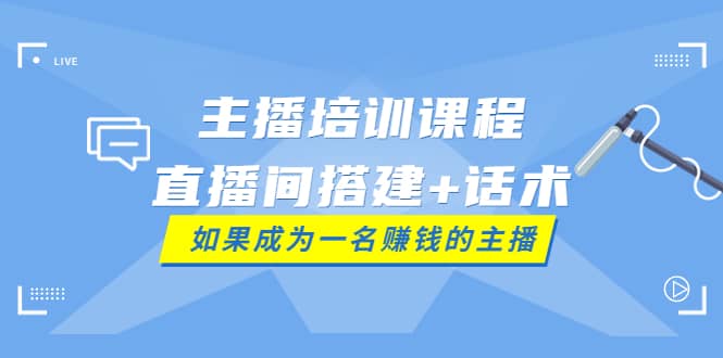 主播培训课程：直播间搭建+话术，如何快速成为一名赚钱的主播创富副业网-网创项目资源站-副业项目-创业项目-搞钱项目创富副业网
