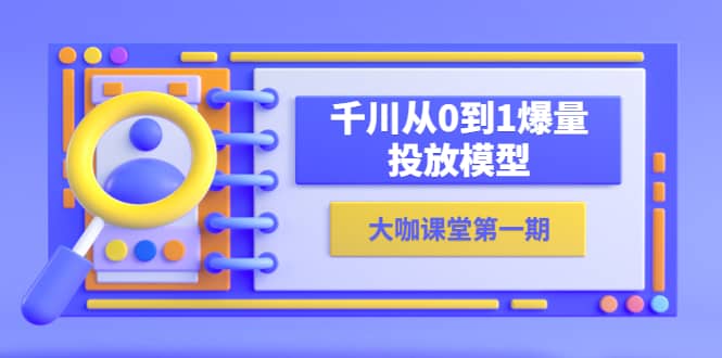 蝉妈妈-大咖课堂第一期，千川从0到1爆量投放模型（23节视频课）创富副业网-网创项目资源站-副业项目-创业项目-搞钱项目创富副业网