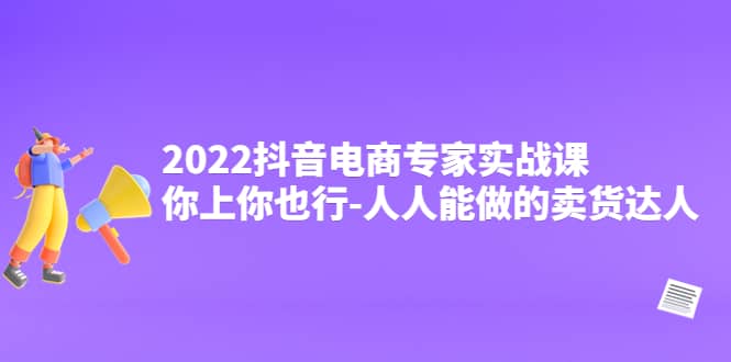 2022抖音电商专家实战课，你上你也行-人人能做的卖货达人创富副业网-网创项目资源站-副业项目-创业项目-搞钱项目创富副业网