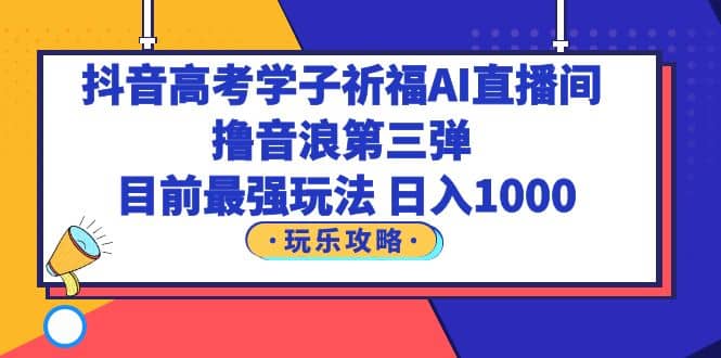 抖音高考学子祈福AI直播间，撸音浪第三弹，目前最强玩法，轻松日入1000创富副业网-网创项目资源站-副业项目-创业项目-搞钱项目创富副业网
