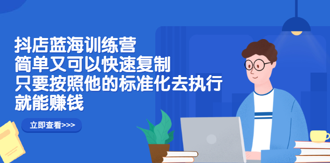 抖店蓝海训练营：简单又可以快速复制，只要按照他的标准化去执行就可以赚钱！创富副业网-网创项目资源站-副业项目-创业项目-搞钱项目创富副业网