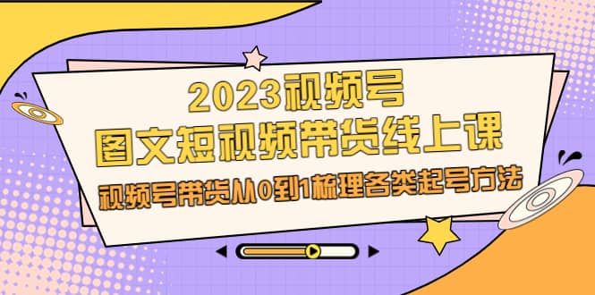 2023视频号-图文短视频带货线上课，视频号带货从0到1梳理各类起号方法创富副业网-网创项目资源站-副业项目-创业项目-搞钱项目创富副业网