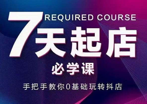 抖音小店7天起店必学课，手把手教你0基础玩转抖店创富副业网-网创项目资源站-副业项目-创业项目-搞钱项目创富副业网